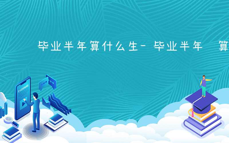 毕业半年算什么生-毕业半年 算什么